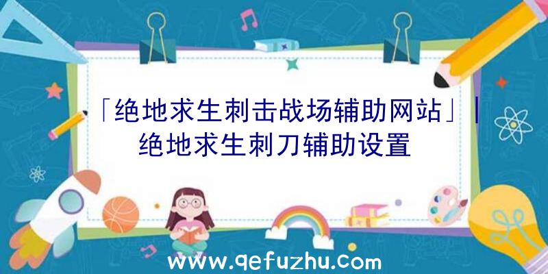 「绝地求生刺击战场辅助网站」|绝地求生刺刀辅助设置